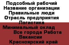 Подсобный рабочий › Название организации ­ Правильные люди › Отрасль предприятия ­ Логистика › Минимальный оклад ­ 30 000 - Все города Работа » Вакансии   . Красноярский край,Красноярск г.